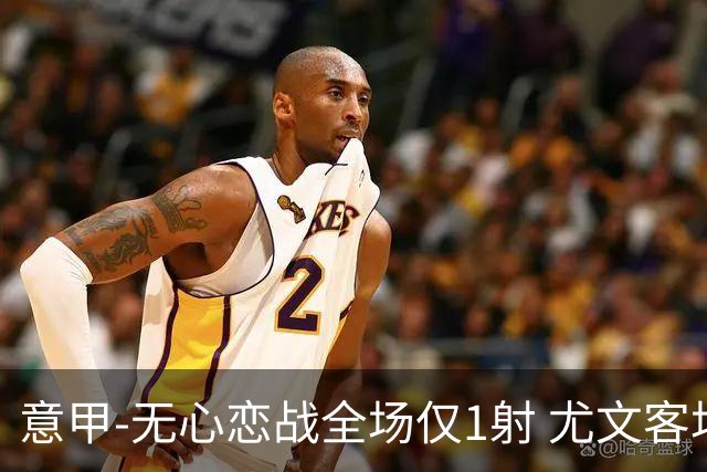 意甲-无心恋战全场仅1射 尤文客场连败惨淡收官