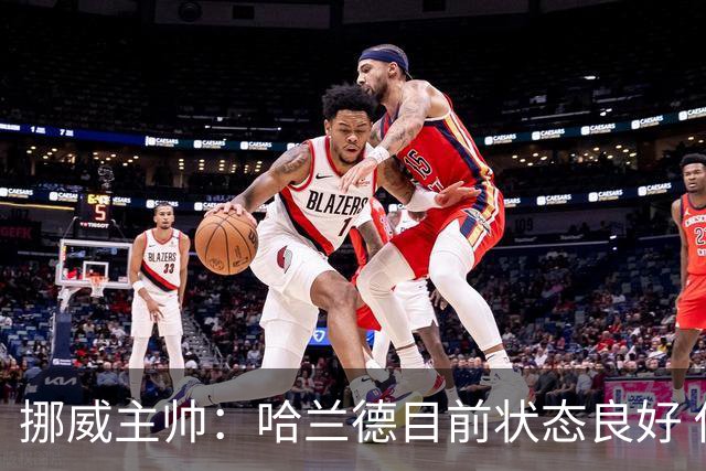 挪威主帅：哈兰德目前状态良好 他是世界上最好的射手